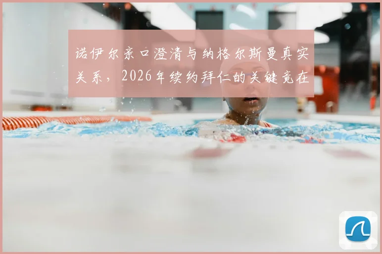 诺伊尔亲口澄清与纳格尔斯曼真实关系,2026年续约拜仁的关键竟在于此