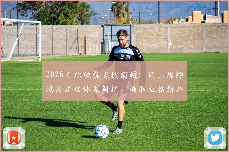 2026日职联焦点战前瞻:冈山绿雉稳定进攻体系解析,浦和红钻新帅上任后战术与状态全观察
