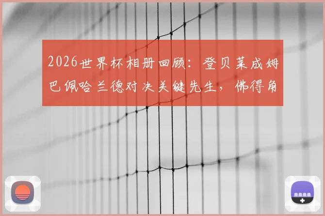 2026世界杯相册回顾：登贝莱成姆巴佩哈兰德对决关键先生，佛得角队创造历史神话全记录