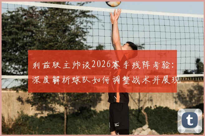 利兹联主帅谈2026赛季残阵考验：深度解析球队如何调整战术并展现强大团队精神
