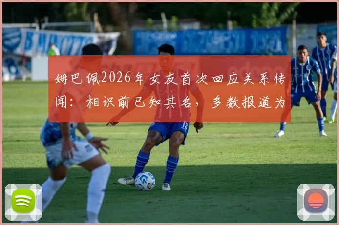 姆巴佩2026年女友首次回应关系传闻:相识前已知其名,多数报道为不实消息