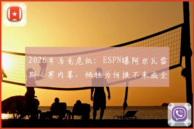 2026年马竞危机:ESPN曝阿尔瓦雷斯心寒内幕,牺牲为何换不来成全?球员离队传闻与更衣室动荡深度追踪