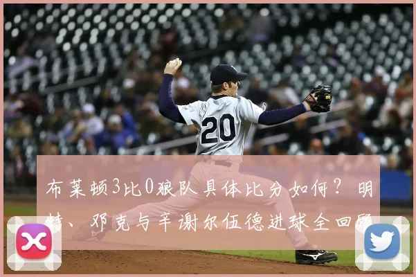 布莱顿3比0狼队具体比分如何?明特、邓克与辛谢尔伍德进球全回顾,附2026赛季积分形势解读