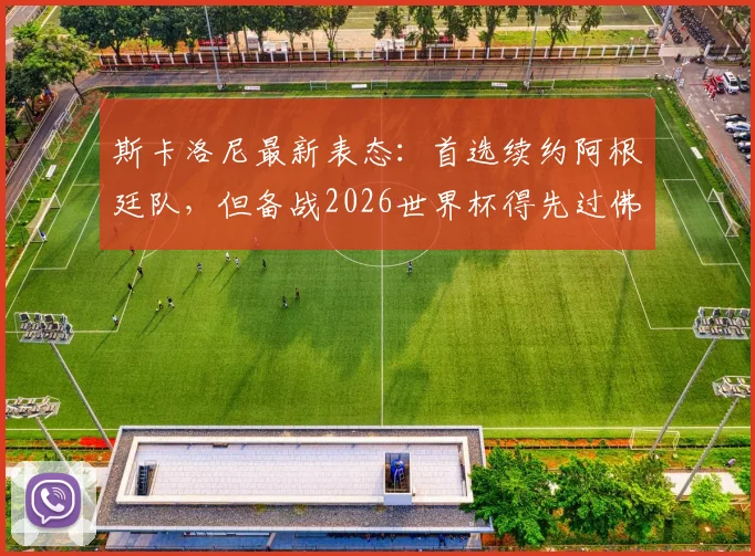 斯卡洛尼最新表态:首选续约阿根廷队,但备战2026世界杯得先过佛得角这关