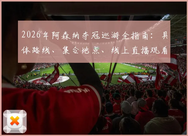 2026年阿森纳夺冠巡游全指南:具体路线、集合地点、线上直播观看平台及官方纪念品购买渠道详解