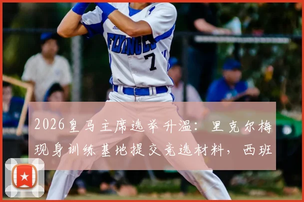 2026皇马主席选举升温：里克尔梅现身训练基地提交竞选材料，西班牙六台最新跟进