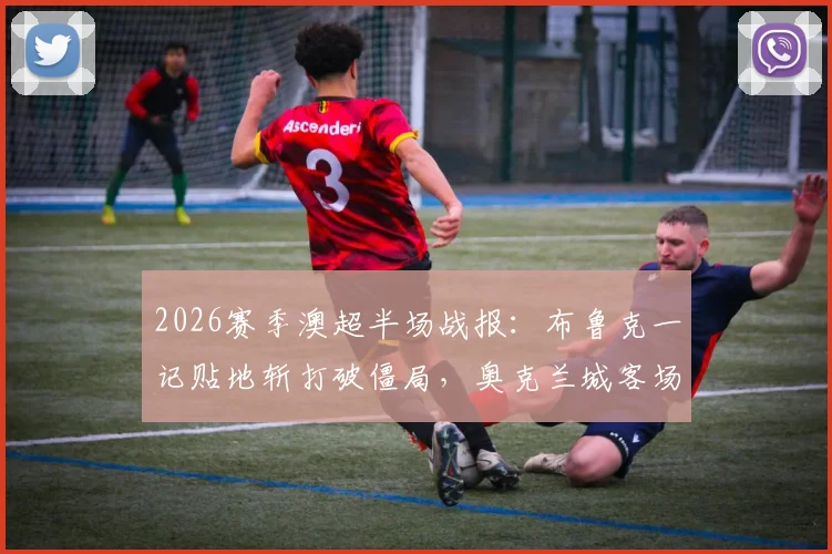 2026赛季澳超半场战报：布鲁克一记贴地斩打破僵局，奥克兰城客场1-0领先阿德莱德联