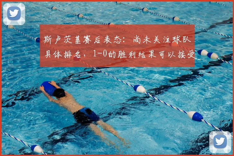 斯卢茨基赛后表态：尚未关注球队具体排名，1-0的胜利结果可以接受