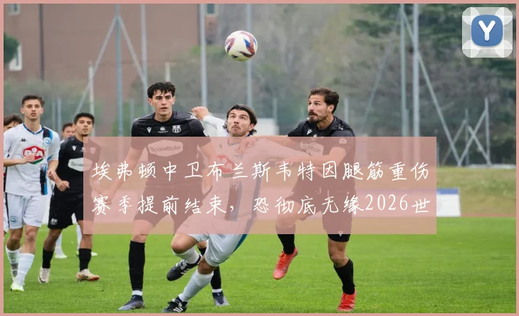埃弗顿中卫布兰斯韦特因腿筋重伤赛季提前结束，恐彻底无缘2026世界杯大名单