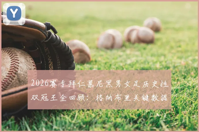 2026赛季拜仁慕尼黑男女足历史性双冠王全回顾:格纳布里关键数据解析与双线夺冠阵容深度分析