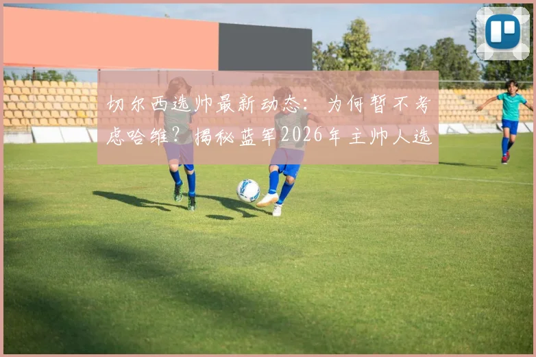 切尔西选帅最新动态：为何暂不考虑哈维？揭秘蓝军2026年主帅人选三大标准