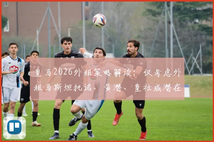 皇马2026外租策略解读：仅考虑外租马斯坦托诺，黄潜、皇社成潜在下家，年轻球员未来去向分析
