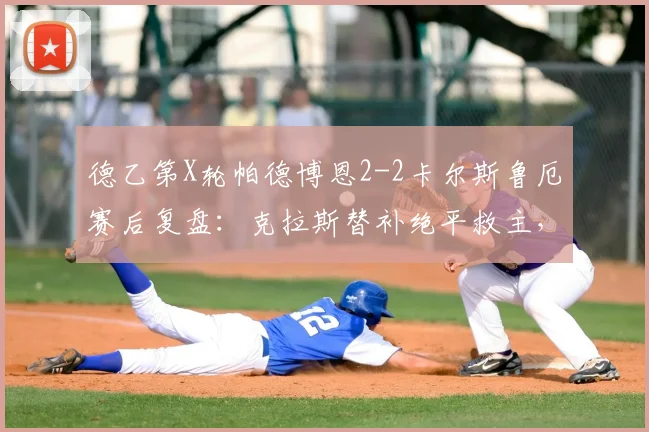 德乙第X轮帕德博恩2-2卡尔斯鲁厄赛后复盘:克拉斯替补绝平救主,两队技术统计与积分榜走势深度解析