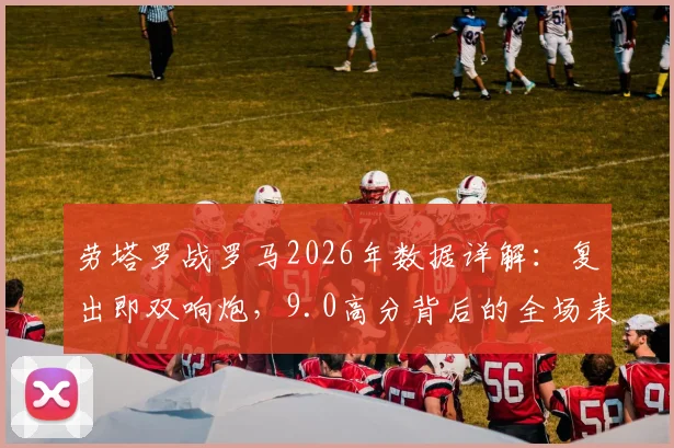 劳塔罗战罗马2026年数据详解:复出即双响炮,9.0高分背后的全场表现与技术统计