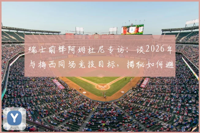瑞士前锋阿姆杜尼专访：谈2026年与梅西同场竞技目标，揭秘如何避免比赛最后阶段丢球的关键策略