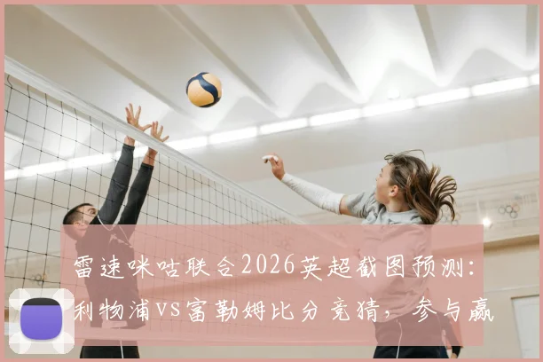 雷速咪咕联合2026英超截图预测:利物浦vs富勒姆比分竞猜,参与赢好礼攻略