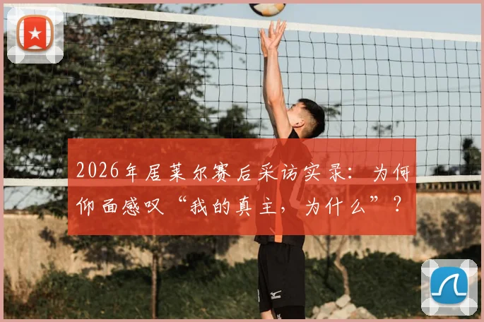 2026年居莱尔赛后采访实录：为何仰面感叹“我的真主，为什么”？深度解析其情绪根源与赛场压力