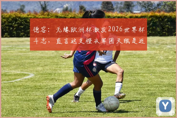 德容:无缘欧洲杯激发2026世界杯斗志,直言这支橙衣军团天赋是近年最强