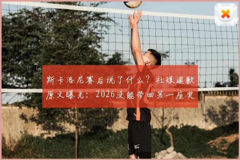 斯卡洛尼赛后说了什么?社媒道歉原文曝光:2026没能带回另一座奖杯,想对所有人说声抱歉