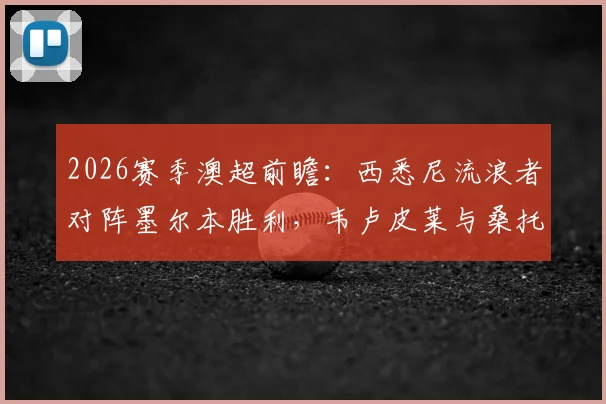 2026赛季澳超前瞻:西悉尼流浪者对阵墨尔本胜利,韦卢皮莱与桑托斯领衔首发名单看点解析