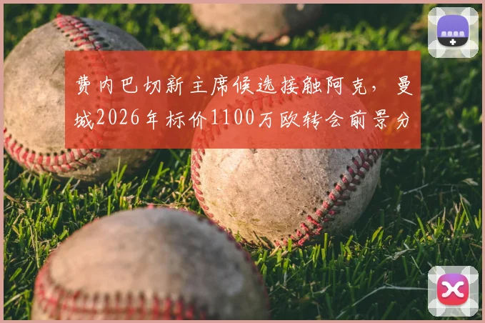 费内巴切新主席候选接触阿克,曼城2026年标价1100万欧转会前景分析