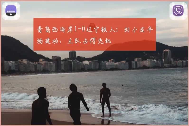 青岛西海岸1-0辽宁铁人:刘小龙半场建功,主队占得先机