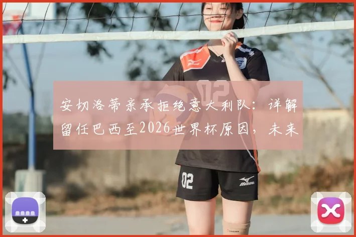 安切洛蒂亲承拒绝意大利队：详解留任巴西至2026世界杯原因，未来规划曝光