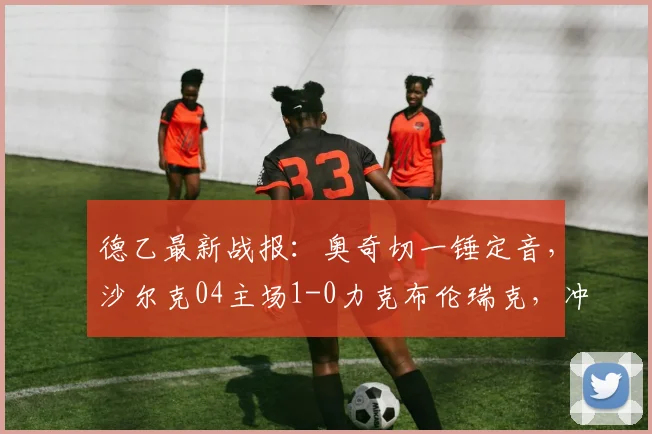 德乙最新战报：奥奇切一锤定音，沙尔克04主场1-0力克布伦瑞克，冲甲之路再添关键三分