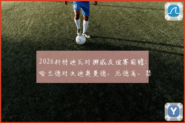 2026科特迪瓦对挪威友谊赛前瞻:哈兰德对决迪奥曼德,厄德高、瑟洛特关键作用解析,赛事看点与阵容分析