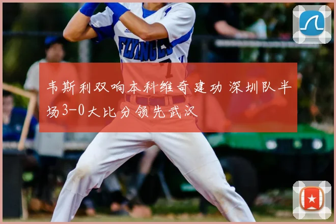 韦斯利双响本科维奇建功 深圳队半场3-0大比分领先武汉