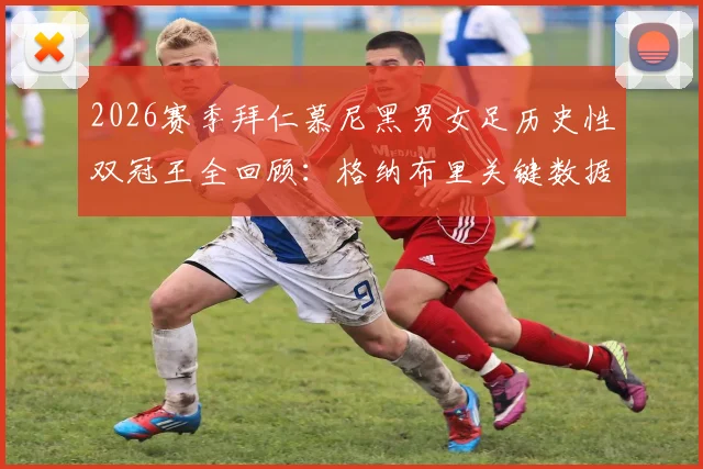 2026赛季拜仁慕尼黑男女足历史性双冠王全回顾：格纳布里关键数据解析与双线夺冠阵容深度分析