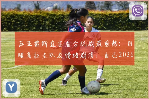 苏亚雷斯直言看台观战最煎熬：目睹乌拉圭队友情绪崩溃，自己2026年世界杯前景也蒙上阴影